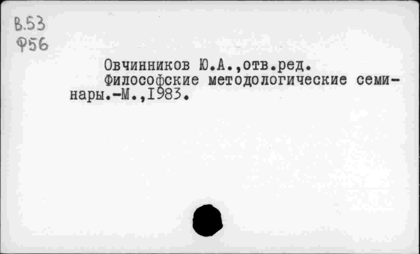 ﻿956
Овчинников Ю.А.,отв.ред.
Философские методологические семинары. -М.,1983.